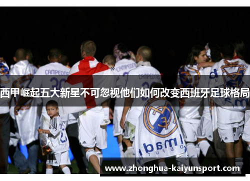 西甲崛起五大新星不可忽视他们如何改变西班牙足球格局