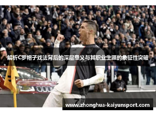 解析C罗帽子戏法背后的深层意义与其职业生涯的象征性突破 解析C罗帽子戏法背后的深层意义与其职业生涯的象征性突破