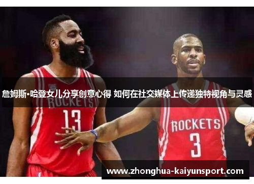 詹姆斯·哈登女儿分享创意心得 如何在社交媒体上传递独特视角与灵感 詹姆斯·哈登女儿分享创意心得 如何在社交媒体上传递独特视角与灵感