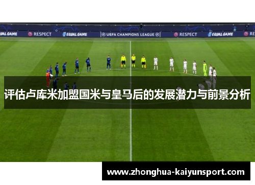 评估卢库米加盟国米与皇马后的发展潜力与前景分析