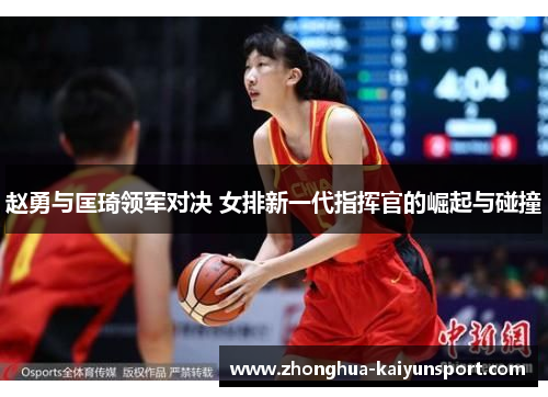 赵勇与匡琦领军对决 女排新一代指挥官的崛起与碰撞 赵勇与匡琦领军对决 女排新一代指挥官的崛起与碰撞