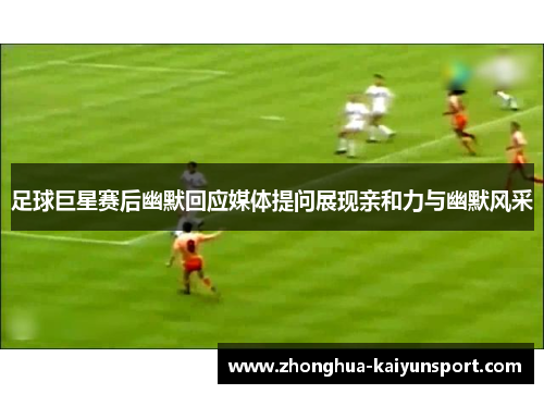 足球巨星赛后幽默回应媒体提问展现亲和力与幽默风采 足球巨星赛后幽默回应媒体提问展现亲和力与幽默风采