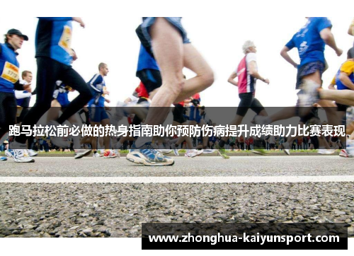 跑马拉松前必做的热身指南助你预防伤病提升成绩助力比赛表现 跑马拉松前必做的热身指南助你预防伤病提升成绩助力比赛表现