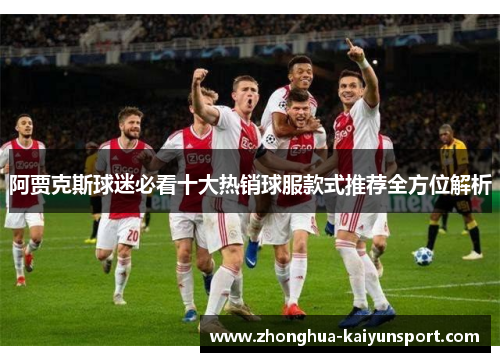 阿贾克斯球迷必看十大热销球服款式推荐全方位解析