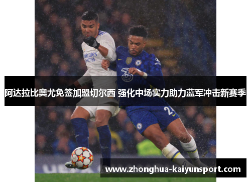 阿达拉比奥尤免签加盟切尔西 强化中场实力助力蓝军冲击新赛季 阿达拉比奥尤免签加盟切尔西 强化中场实力助力蓝军冲击新赛季