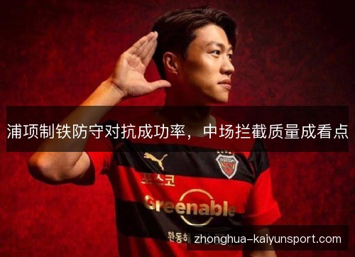 浦项制铁防守对抗成功率,中场拦截质量成看点 浦项制铁防守对抗成功率,中场拦截质量成看点