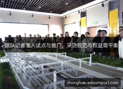 跟队记者准入试点与推广,采访规范与权益需平衡 跟队记者准入试点与推广,采访规范与权益需平衡