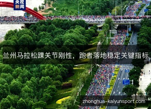 兰州马拉松踝关节刚性,跑者落地稳定关键指标 兰州马拉松踝关节刚性,跑者落地稳定关键指标