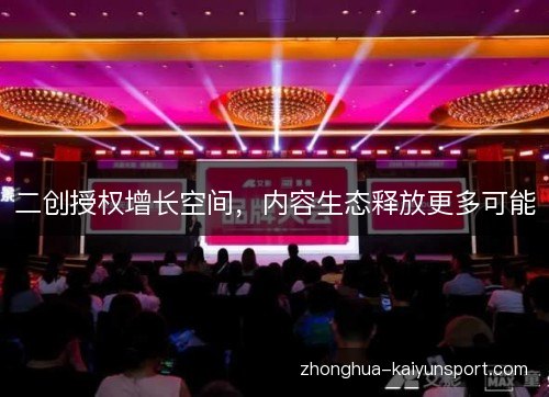 二创授权增长空间,内容生态释放更多可能 二创授权增长空间,内容生态释放更多可能