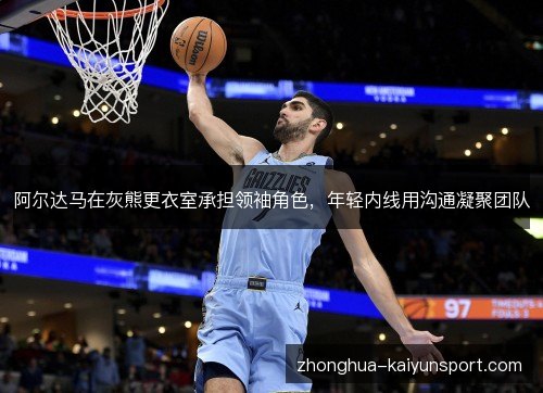 阿尔达马在灰熊更衣室承担领袖角色,年轻内线用沟通凝聚团队 阿尔达马在灰熊更衣室承担领袖角色,年轻内线用沟通凝聚团队
